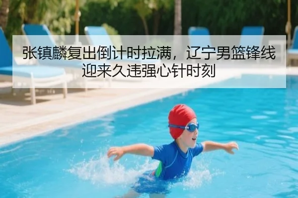 张镇麟复出倒计时拉满，辽宁男篮锋线迎来久违强心针时刻